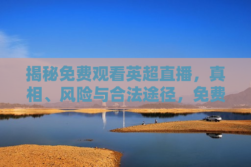 揭秘免费观看英超直播，真相、风险与合法途径，免费观看英超直播的真相与风险，揭秘免费观看英超直播的风险与真相