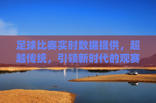 足球比赛实时数据提供，超越传统，引领新时代的观赛体验，引领新时代，实时足球比赛数据提供，打造极致观赛体验，实时足球比赛数据引领观赛新时代，超越传统，打造极致体验