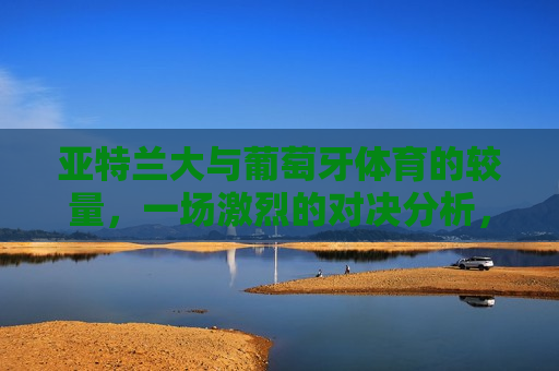 亚特兰大与葡萄牙体育的较量，一场激烈的对决分析，亚特兰大与葡萄牙体育的较量，激烈对决解析，亚特兰大与葡萄牙体育，一场激烈对决的解析  第1张