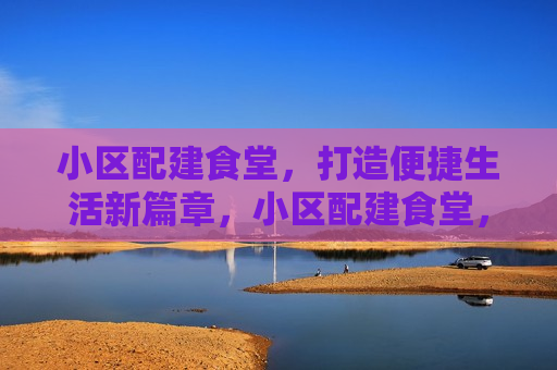 小区配建食堂，打造便捷生活新篇章，小区配建食堂，开启便捷生活新篇章，小区配建食堂，便捷生活新篇章的开启