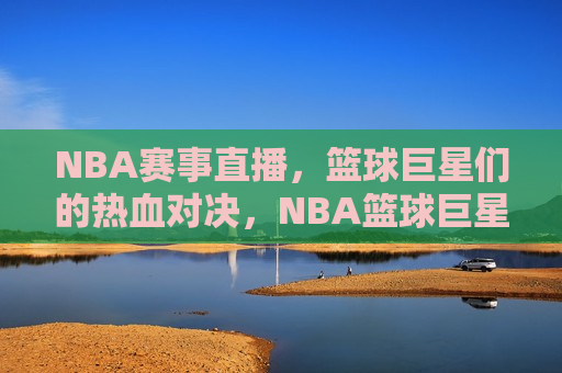 NBA赛事直播，篮球巨星们的热血对决，NBA篮球巨星热血对决，精彩赛事直播不容错过，NBA篮球巨星热血对决，精彩赛事直播不容错过！