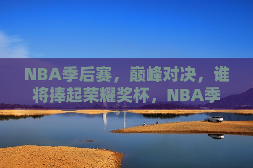 NBA季后赛，巅峰对决，谁将捧起荣耀奖杯，NBA季后赛巅峰对决，荣耀奖杯究竟花落谁家？，NBA季后赛巅峰对决，荣耀奖杯究竟花落谁家？