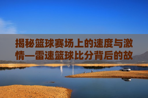 揭秘篮球赛场上的速度与 *** —雷速篮球比分背后的故事，雷速篮球，速度与 *** 背后的赛场故事，雷速篮球，速度与 *** 背后的赛场传奇