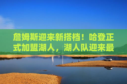 詹姆斯迎来新搭档！哈登正式加盟湖人，湖人队迎来最强三巨头时代，湖人迎来最强三巨头时代，詹姆斯与新搭档哈登联手！，詹姆斯与哈登联手！湖人迎来最强三巨头时代