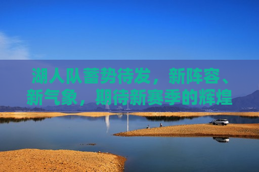湖人队蓄势待发，新阵容、新气象，期待新赛季的辉煌，湖人队蓄势待发，新阵容新气象，新赛季辉煌展望，湖人队新阵容新气象，新赛季辉煌展望
