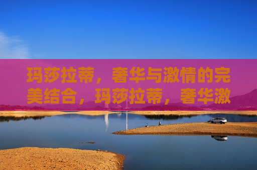玛莎拉蒂，奢华与 *** 的完美结合，玛莎拉蒂，奢华 *** 的交融，玛莎拉蒂，奢华与 *** 的交融