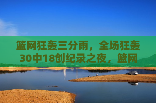 篮网狂轰三分雨，全场狂轰30中18创纪录之夜，篮网创纪录之夜，三分雨狂轰30中18，篮网创纪录之夜，三分雨狂轰30中18