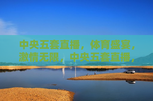 中央五套直播，体育盛宴， *** 无限，中央五套直播，体育盛宴燃情时刻，中央五套体育盛宴， *** 燃情时刻