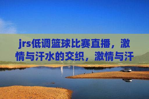 jrs低调篮球比赛直播， *** 与汗水的交织， *** 与汗水交织，低调篮球比赛直播，低调篮球比赛直播， *** 与汗水的完美融合