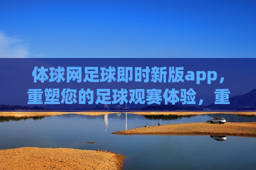 体球网足球即时新版app，重塑您的足球观赛体验，重塑足球观赛体验，体球网足球即时新版app，重塑足球观赛体验，体球网足球即时新版app来袭