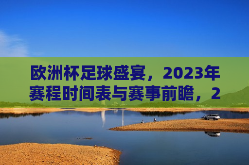 欧洲杯足球盛宴，2023年赛程时间表与赛事前瞻，2023年欧洲杯足球盛宴，赛程时间表与赛事前瞻，2023年欧洲杯足球盛宴，赛程时间表与赛事前瞻