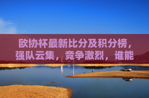 欧协杯最新比分及积分榜，强队云集，竞争激烈，谁能问鼎欧洲？，欧协杯积分榜大乱斗，强队云集，谁将问鼎欧洲之巅？，欧协杯积分榜大乱斗，强队云集，谁能问鼎欧洲之巅？  第1张