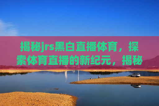 揭秘jrs黑白直播体育，探索体育直播的新纪元，揭秘jrs黑白直播体育，开启体育直播新纪元，揭秘jrs黑白直播体育，开启体育直播新纪元