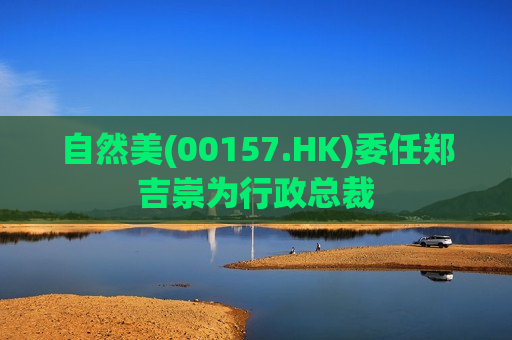 自然美(00157.HK)委任郑吉崇为行政总裁