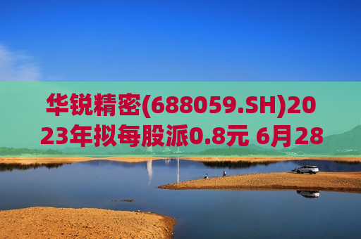 华锐精密(688059.SH)2023年拟每股派0.8元 6月28日除权除息