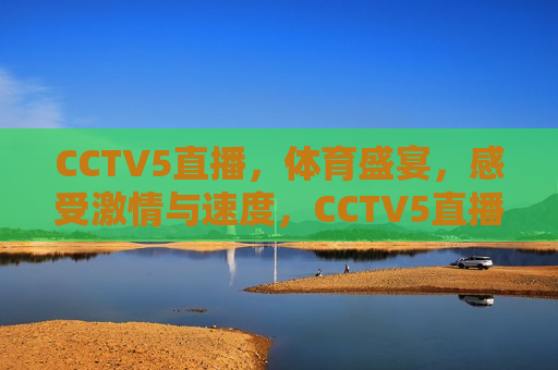 CCTV5直播，体育盛宴，感受 *** 与速度，CCTV5直播， *** 与速度的体育盛宴，CCTV5直播， *** 与速度的体育盛宴  第1张