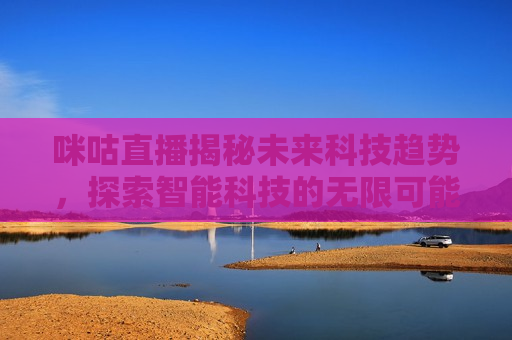 咪咕直播揭秘未来科技趋势，探索智能科技的无限可能，咪咕直播，未来科技趋势的探索与智能科技的无限可能，咪咕直播，未来科技趋势与智能科技的无限探索