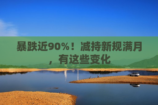 暴跌近90%！减持新规满月，有这些变化