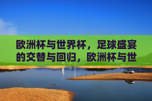 欧洲杯与世界杯，足球盛宴的交替与回归，欧洲杯与世界杯，足球盛宴的轮替与重聚时刻，欧洲杯与世界杯，足球盛宴的轮替与重聚时刻