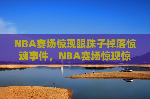 NBA赛场惊现眼珠子掉落惊魂事件，NBA赛场惊现惊魂事件，球员眼珠子意外掉落，NBA赛场惊现惊魂，球员眼珠子意外掉落