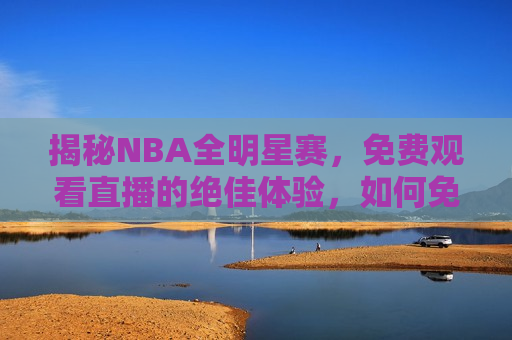 揭秘NBA全明星赛，免费观看直播的绝佳体验，如何免费观看NBA全明星赛直播，揭秘免费观看NBA全明星赛直播的绝佳体验