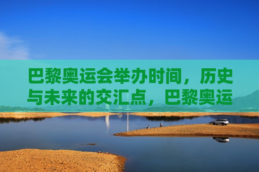 巴黎奥运会举办时间，历史与未来的交汇点，巴黎奥运会举办时间，历史与未来的融合盛会
