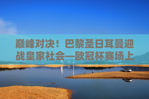 巅峰对决！巴黎圣日耳曼迎战皇家社会—欧冠杯赛场上的巅峰之战，巅峰之战！巴黎圣日耳曼迎战皇家社会，欧冠杯赛场上的终极对决，欧冠杯巅峰之战，巴黎圣日耳曼迎战皇家社会