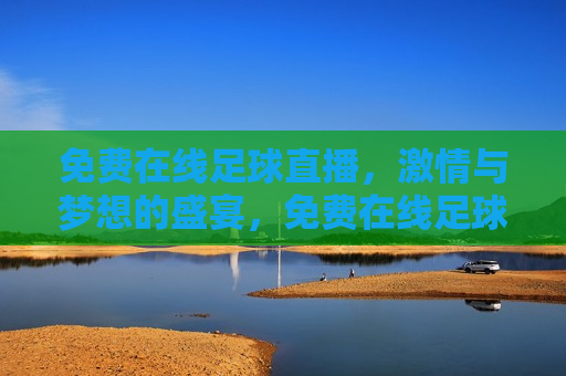免费在线足球直播， *** 与梦想的盛宴，免费在线足球直播， *** 碰撞梦想的盛宴，免费在线足球直播， *** 与梦想交织的盛宴