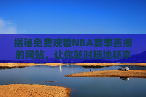 揭秘免费观看NBA赛事直播的网站，让你随时随地畅享篮球盛宴，免费观看NBA赛事直播的网站，让你随时随地尽享篮球魅力，揭秘随时随地免费观看NBA赛事直播的网站