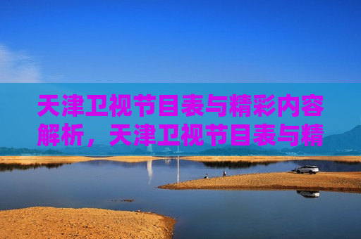 天津卫视节目表与精彩内容解析，天津卫视节目表与精彩内容解析，探寻节目魅力，天津卫视节目表与精彩内容解析，探寻节目魅力