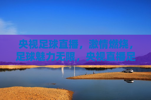 央视足球直播， *** 燃烧，足球魅力无限，央视直播足球， *** 燃烧，足球魅力绽放，央视直播足球， *** 燃烧，足球魅力绽放