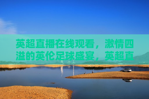 英超直播在线观看， *** 四溢的英伦足球盛宴，英超直播盛宴， *** 四溢的英伦足球之战，英超直播盛宴， *** 四溢的英伦足球之战