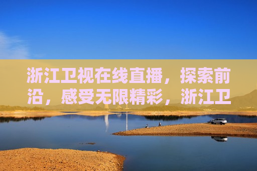 浙江卫视在线直播，探索前沿，感受无限精彩，浙江卫视在线直播，探索前沿，畅享精彩时刻，浙江卫视在线直播，探索前沿，畅享精彩时刻