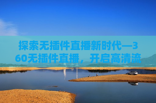 探索无插件直播新时代—360无插件直播，开启高清流畅新体验，开启无插件直播新时代，高清流畅体验，开启无插件直播新时代，360无插件直播，高清流畅体验
