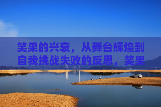 笑果的兴衰，从舞台辉煌到自我挑战失败的反思，笑果的兴衰，舞台辉煌背后的自我挑战失败反思