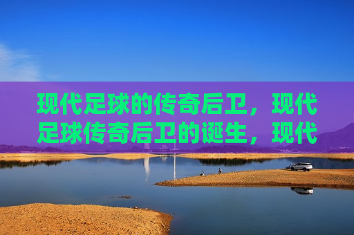 现代足球的传奇后卫，现代足球传奇后卫的诞生，现代足球传奇后卫的诞生  第1张