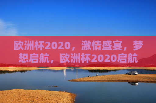 欧洲杯2020， *** 盛宴，梦想启航，欧洲杯2020启航， *** 盛宴，追逐梦想，欧洲杯2020启航， *** 盛宴，追逐梦想