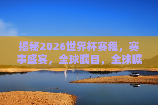 揭秘2026世界杯赛程，赛事盛宴，全球瞩目，全球瞩目的盛事，2026年世界杯赛程揭晓！，揭秘全球瞩目盛事，2026年世界杯赛程揭晓！