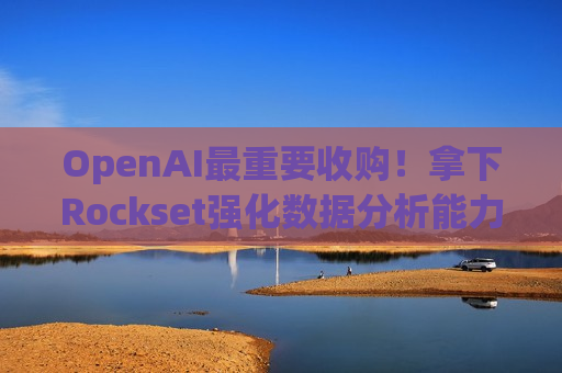 OpenAI最重要收购！拿下Rockset强化数据分析能力