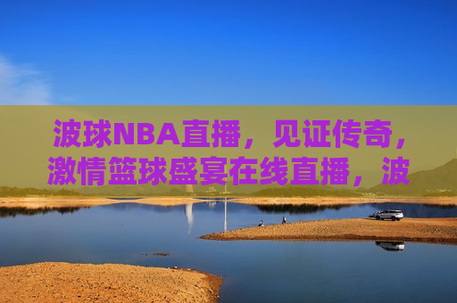 波球NBA直播，见证传奇， *** 篮球盛宴在线直播，波球NBA直播， *** 篮球盛宴，见证传奇时刻，波球NBA直播， *** 篮球盛宴，见证传奇时刻