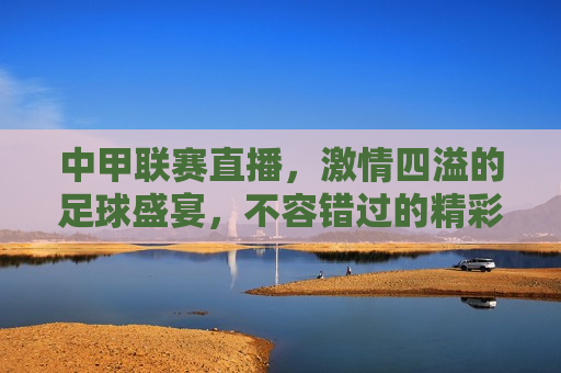 中甲联赛直播， *** 四溢的足球盛宴，不容错过的精彩瞬间，中甲联赛直播， *** 四溢的足球盛宴即将上演，中甲联赛直播， *** 四溢的足球盛宴即将上演  第1张