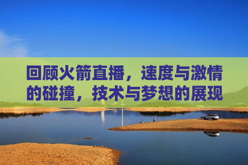 回顾火箭直播，速度与 *** 的碰撞，技术与梦想的展现，火箭直播回顾，速度与梦想的 *** 碰撞，火箭直播回顾，速度与梦想的 *** 碰撞