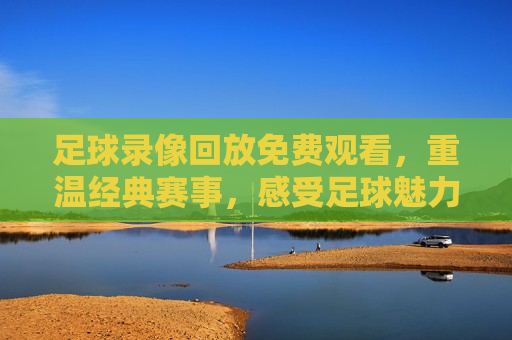 足球录像回放免费观看，重温经典赛事，感受足球魅力，重温经典赛事，足球录像回放免费观看，免费观看足球录像回放，重温经典赛事，感受足球魅力