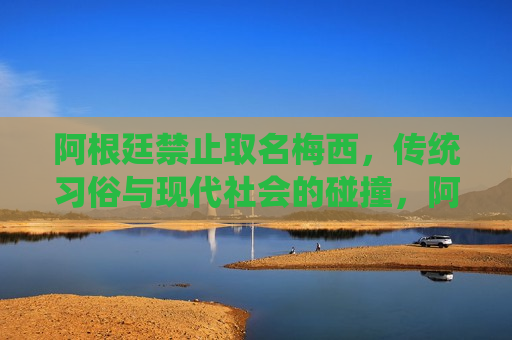 阿根廷禁止取名梅西，传统习俗与现代社会的碰撞，阿根廷禁止取名梅西，传统与现代命名观的冲突，阿根廷禁止取名梅西，传统与现代命名观的冲突  第1张