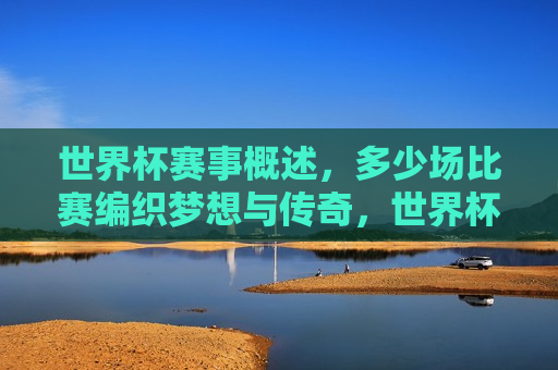 世界杯赛事概述，多少场比赛编织梦想与传奇，世界杯赛事概述，梦想与传奇的编织场，梦想与传奇的编织场，世界杯赛事概述