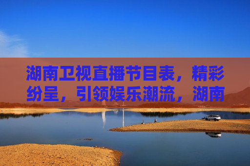 湖南卫视直播节目表，精彩纷呈，引领娱乐潮流，湖南卫视直播节目表，引领娱乐新潮流，湖南卫视直播节目表，引领娱乐新潮流