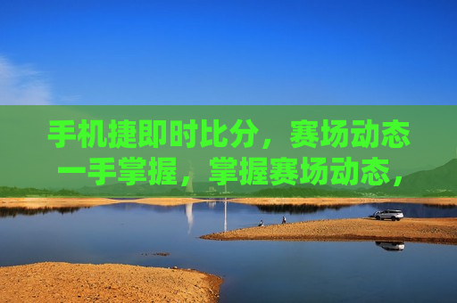 手机捷即时比分，赛场动态一手掌握，掌握赛场动态，手机捷即时比分让您一手掌握，掌握赛场动态，手机捷即时比分让您随时随地了解比赛实时信息