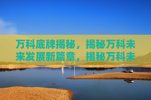 万科底牌揭秘，揭秘万科未来发展新篇章，揭秘万科未来发展新篇章，万科底牌揭秘，万科未来发展新篇章，揭秘公司底牌与战略走向