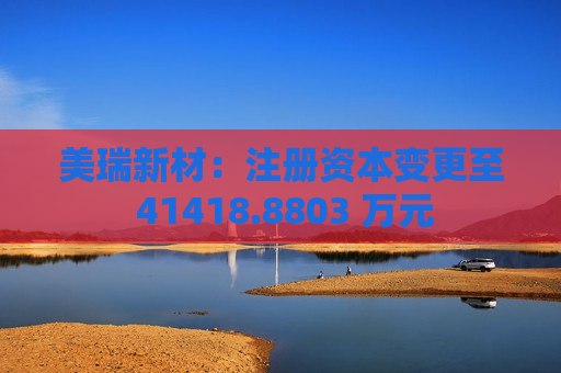 美瑞新材：注册资本变更至 41418.8803 万元