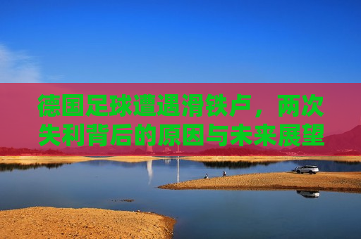 德国足球遭遇滑铁卢，两次失利背后的原因与未来展望，德国足球遭遇双重打击，探究失利原因及未来展望，德国足球遭遇双重打击，探究失利原因及未来展望